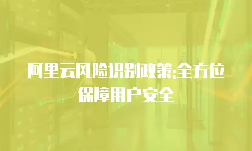 阿里云风险识别政策:全方位保障用户安全
