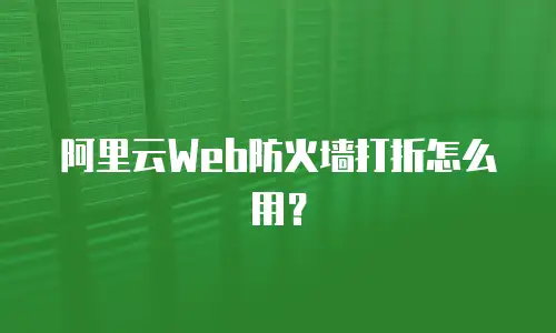 阿里云Web防火墙打折怎么用？