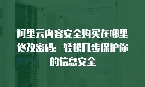 阿里云内容安全购买在哪里修改密码：轻松几步保护你的信息安全