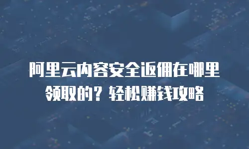 阿里云内容安全返佣在哪里领取的？轻松赚钱攻略