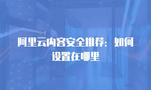 阿里云内容安全推荐：如何设置在哪里