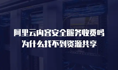 阿里云内容安全服务收费吗为什么找不到资源共享