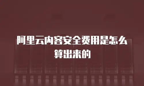 阿里云内容安全费用是怎么算出来的
