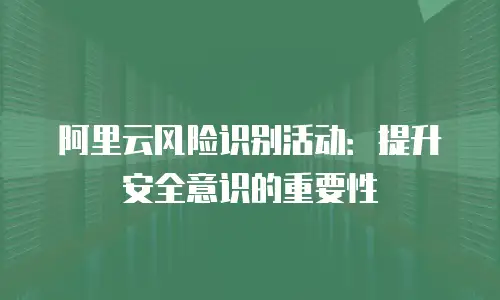 阿里云风险识别活动：提升安全意识的重要性