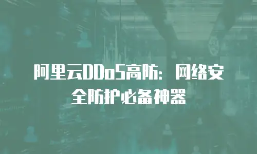 阿里云DDoS高防：网络安全防护必备神器