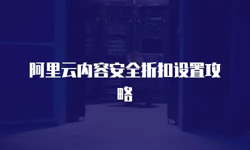 阿里云内容安全折扣设置攻略
