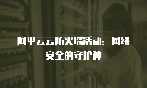 阿里云云防火墙活动：网络安全的守护神