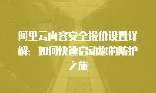 阿里云内容安全报价设置详解：如何快速启动您的防护之旅