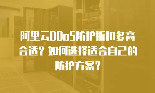 阿里云DDoS防护折扣多高合适？如何选择适合自己的防护方案？