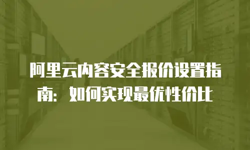 阿里云内容安全报价设置指南：如何实现最优性价比