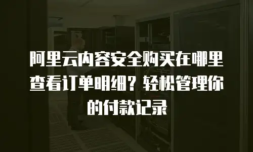 阿里云内容安全购买在哪里查看订单明细？轻松管理你的付款记录