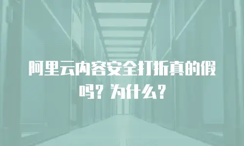 阿里云内容安全打折真的假吗？为什么？