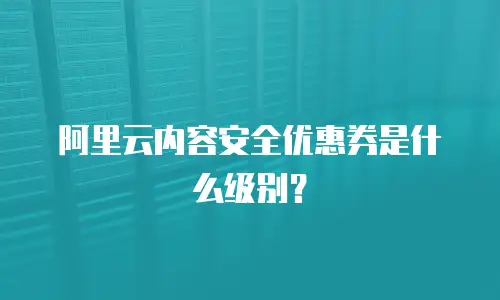 阿里云内容安全优惠券是什么级别？
