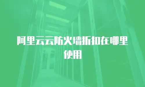 阿里云云防火墙折扣在哪里使用