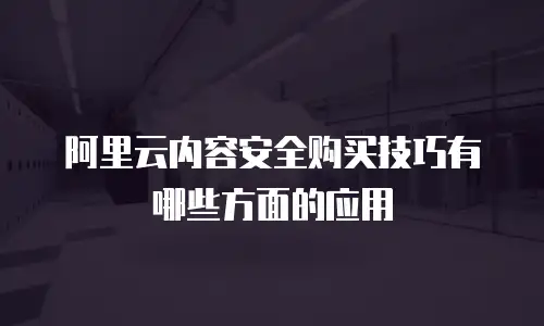 阿里云内容安全购买技巧有哪些方面的应用
