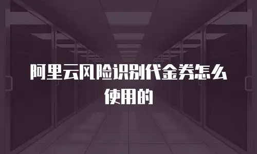 阿里云风险识别代金券怎么使用的