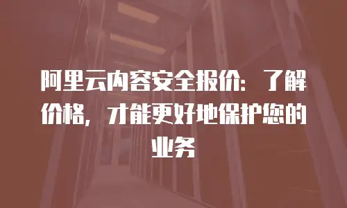 阿里云内容安全报价：了解价格，才能更好地保护您的业务