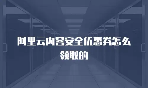 阿里云内容安全优惠券怎么领取的