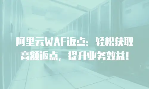 阿里云WAF返点：轻松获取高额返点，提升业务效益！