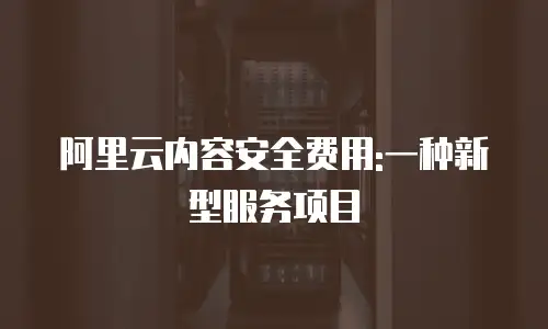 阿里云内容安全费用:一种新型服务项目