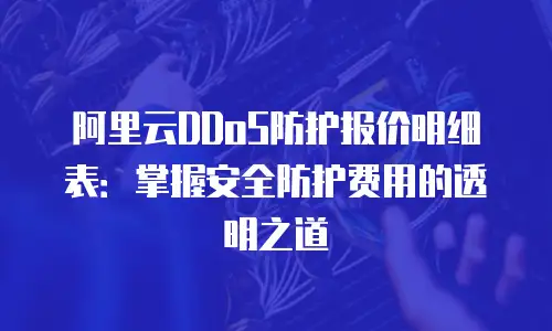 阿里云DDoS防护报价明细表：掌握安全防护费用的透明之道