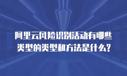 阿里云风险识别活动有哪些类型的类型和方法是什么?