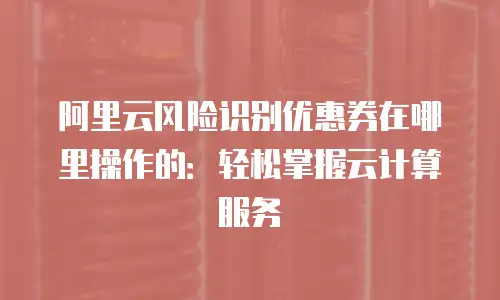 阿里云风险识别优惠券在哪里操作的：轻松掌握云计算服务