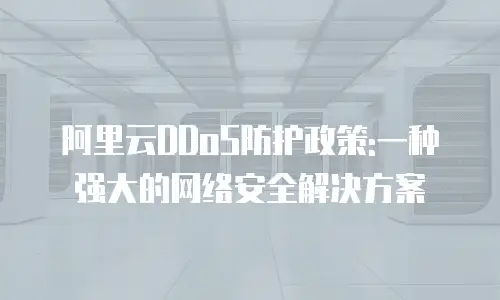 阿里云DDoS防护政策:一种强大的网络安全解决方案