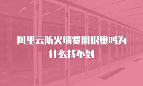 阿里云防火墙费用很贵吗为什么找不到