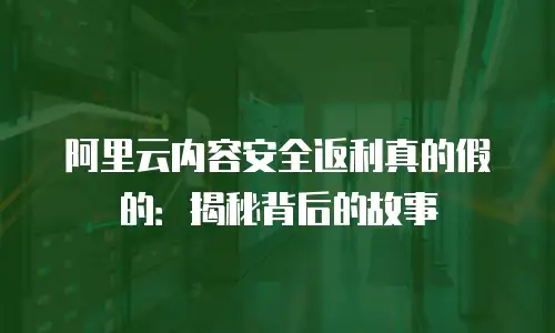 阿里云内容安全返利真的假的：揭秘背后的故事