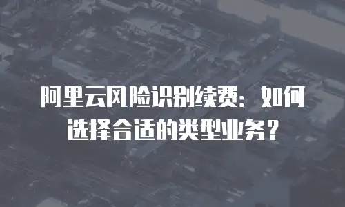 阿里云风险识别续费：如何选择合适的类型业务？