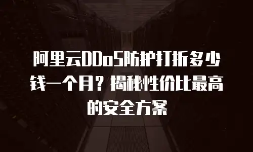 阿里云DDoS防护打折多少钱一个月？揭秘性价比最高的安全方案