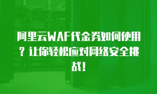 阿里云WAF代金券如何使用？让你轻松应对网络安全挑战！