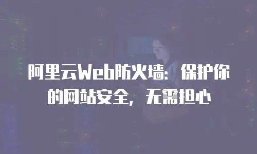阿里云Web防火墙：保护你的网站安全，无需担心
