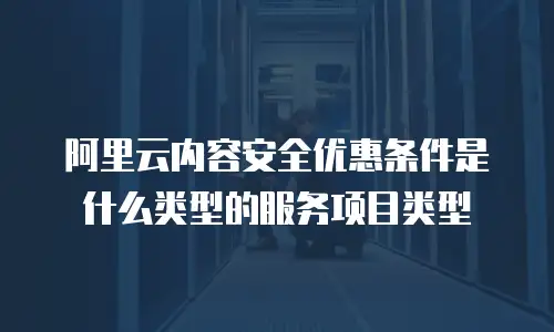 阿里云内容安全优惠条件是什么类型的服务项目类型