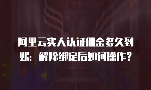 阿里云实人认证佣金多久到账：解除绑定后如何操作？