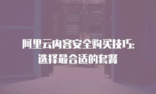 阿里云内容安全购买技巧：选择最合适的套餐
