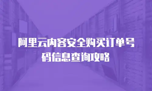 阿里云内容安全购买订单号码信息查询攻略