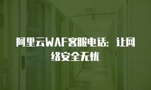 阿里云WAF客服电话：让网络安全无忧