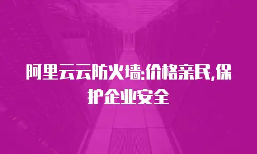 阿里云云防火墙:价格亲民,保护企业安全