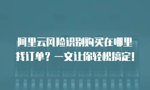 阿里云风险识别购买在哪里找订单？一文让你轻松搞定！