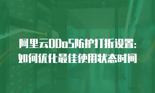 阿里云DDoS防护打折设置：如何优化最佳使用状态时间