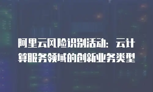 阿里云风险识别活动：云计算服务领域的创新业务类型