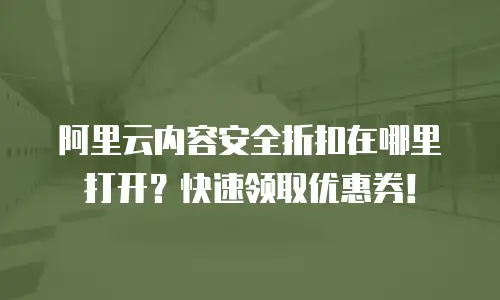 阿里云内容安全折扣在哪里打开？快速领取优惠券！