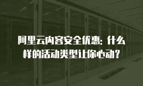 阿里云内容安全优惠: 什么样的活动类型让你心动？