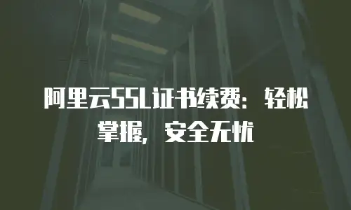 阿里云SSL证书续费：轻松掌握，安全无忧