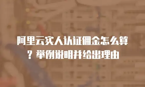 阿里云实人认证佣金怎么算？举例说明并给出理由