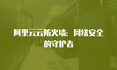 阿里云云防火墙：网络安全的守护者