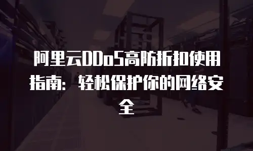 阿里云DDoS高防折扣使用指南：轻松保护你的网络安全