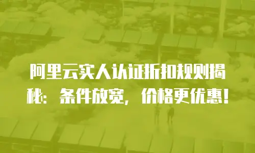 阿里云实人认证折扣规则揭秘：条件放宽，价格更优惠！
